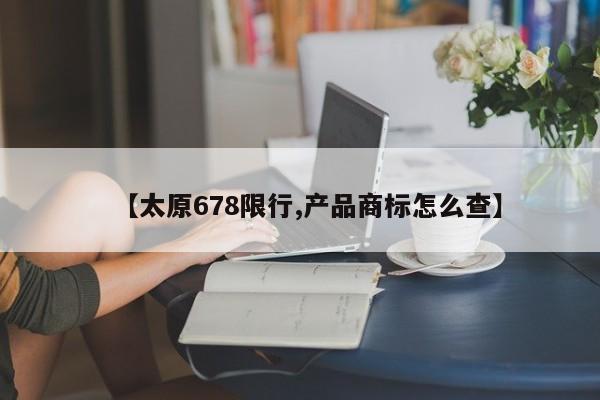 【太原678限行,产品商标怎么查】
