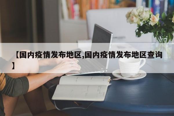 【国内疫情发布地区,国内疫情发布地区查询】
