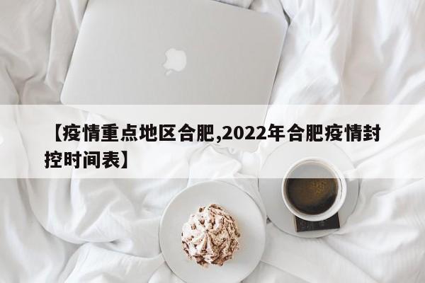 【疫情重点地区合肥,2022年合肥疫情封控时间表】