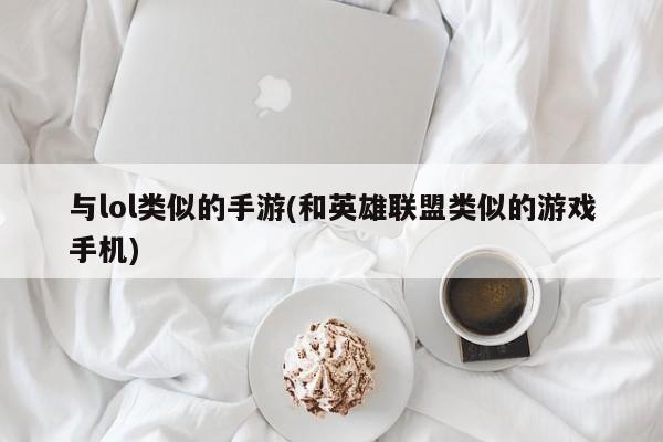 与lol类似的手游(和英雄联盟类似的游戏手机)
