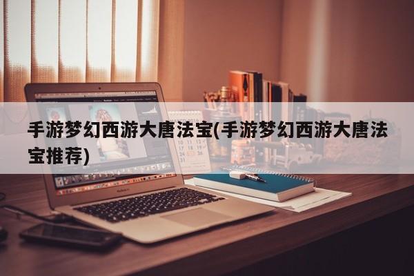 手游梦幻西游大唐法宝(手游梦幻西游大唐法宝推荐)