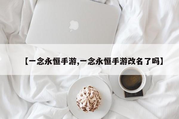 【一念永恒手游,一念永恒手游改名了吗】