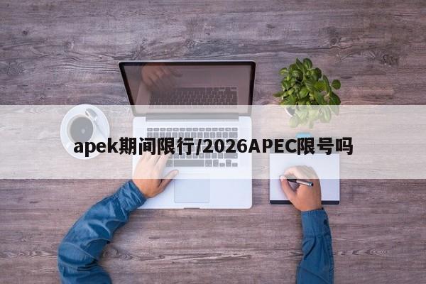 apek期间限行/2026APEC限号吗