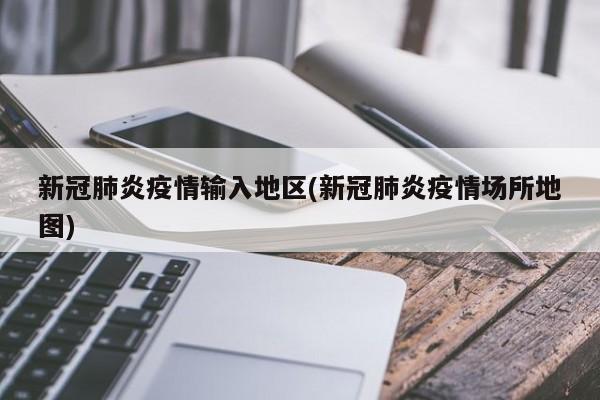 新冠肺炎疫情输入地区(新冠肺炎疫情场所地图)