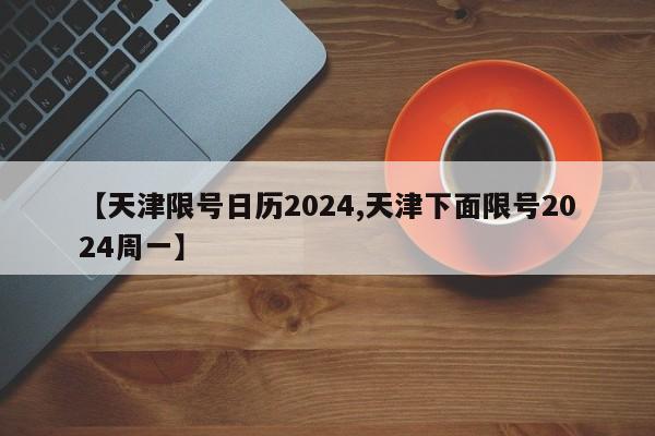 【天津限号日历2024,天津下面限号2024周一】