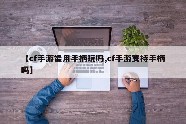 【cf手游能用手柄玩吗,cf手游支持手柄吗】