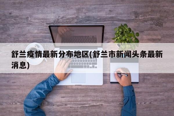 舒兰疫情最新分布地区(舒兰市新闻头条最新消息)