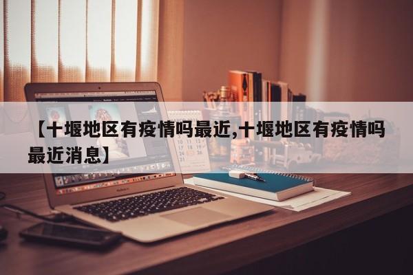 【十堰地区有疫情吗最近,十堰地区有疫情吗最近消息】