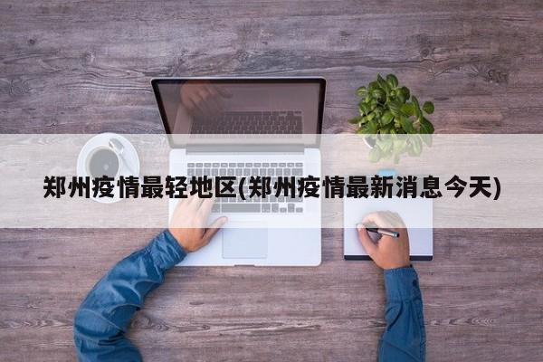 郑州疫情最轻地区(郑州疫情最新消息今天)