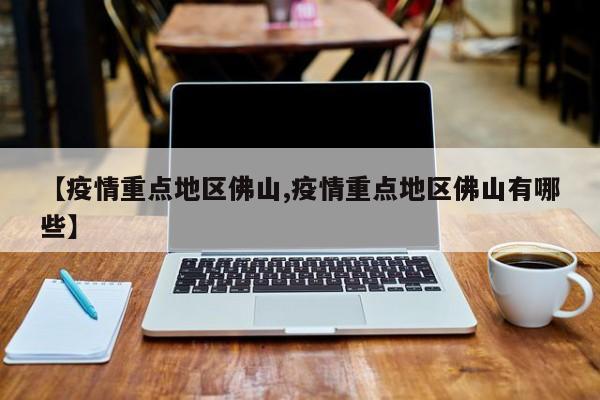 【疫情重点地区佛山,疫情重点地区佛山有哪些】