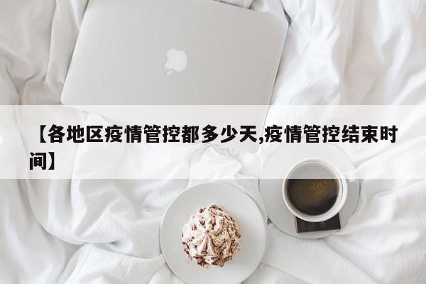 【各地区疫情管控都多少天,疫情管控结束时间】
