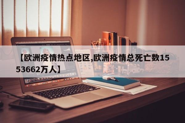 【欧洲疫情热点地区,欧洲疫情总死亡数1553662万人】