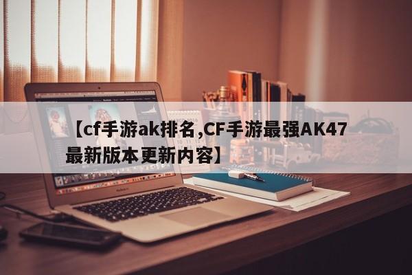 【cf手游ak排名,CF手游最强AK47最新版本更新内容】