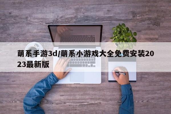 萌系手游3d/萌系小游戏大全免费安装2023最新版