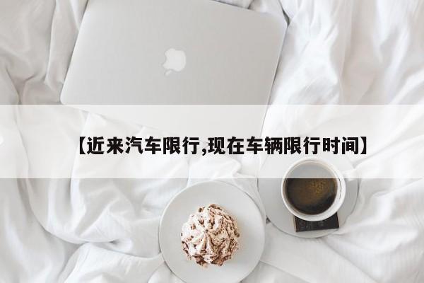 【近来汽车限行,现在车辆限行时间】