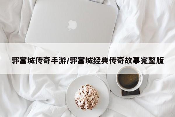 郭富城传奇手游/郭富城经典传奇故事完整版