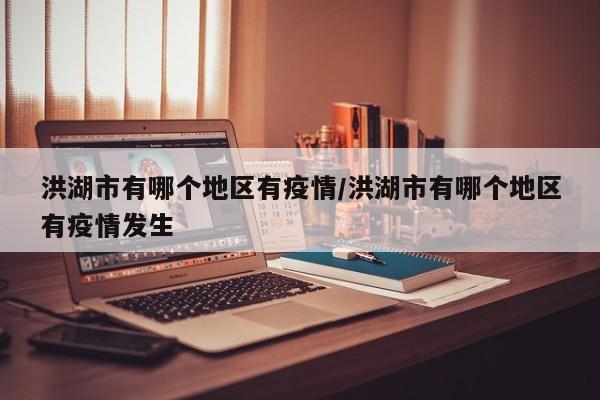洪湖市有哪个地区有疫情/洪湖市有哪个地区有疫情发生