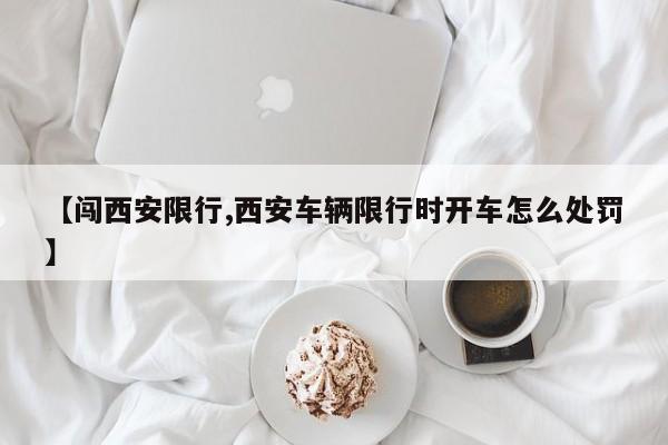 【闯西安限行,西安车辆限行时开车怎么处罚】