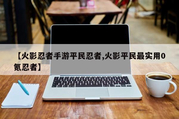 【火影忍者手游平民忍者,火影平民最实用0氪忍者】