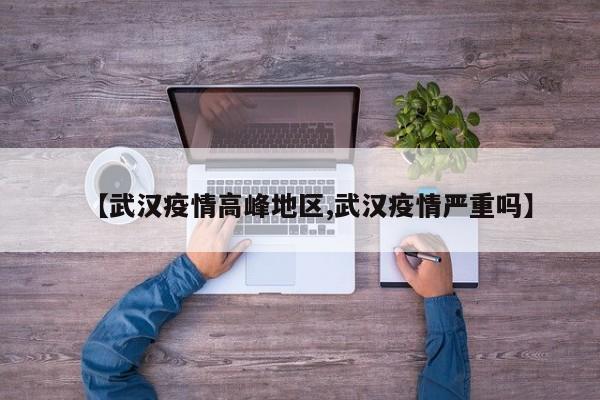 【武汉疫情高峰地区,武汉疫情严重吗】