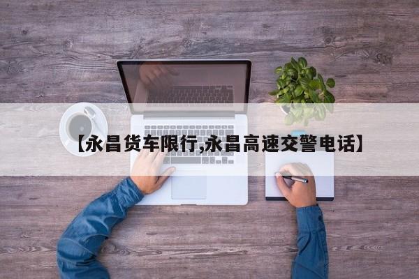 【永昌货车限行,永昌高速交警电话】