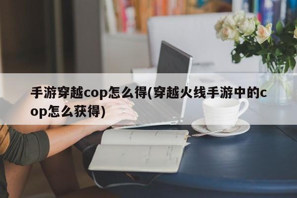 手游穿越cop怎么得(穿越火线手游中的cop怎么获得)