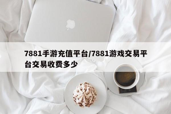 7881手游充值平台/7881游戏交易平台交易收费多少