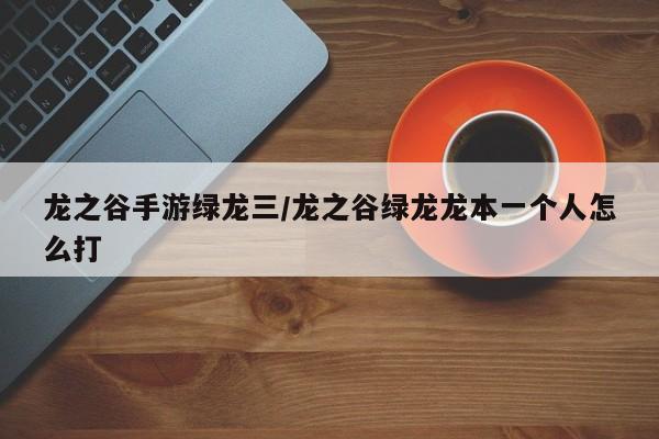 龙之谷手游绿龙三/龙之谷绿龙龙本一个人怎么打