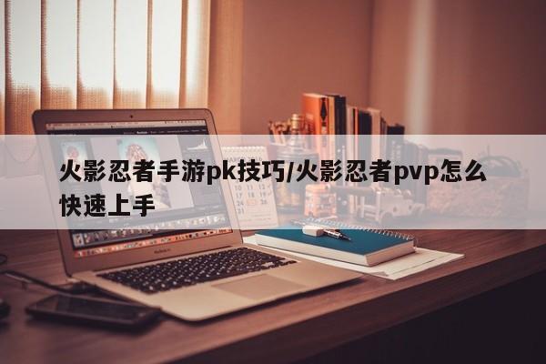 火影忍者手游pk技巧/火影忍者pvp怎么快速上手