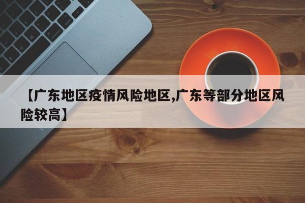 【广东地区疫情风险地区,广东等部分地区风险较高】