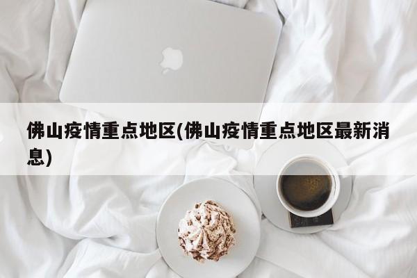 佛山疫情重点地区(佛山疫情重点地区最新消息)