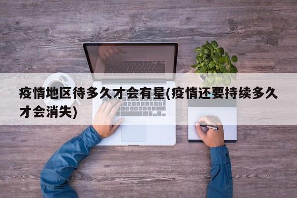 疫情地区待多久才会有星(疫情还要持续多久才会消失)