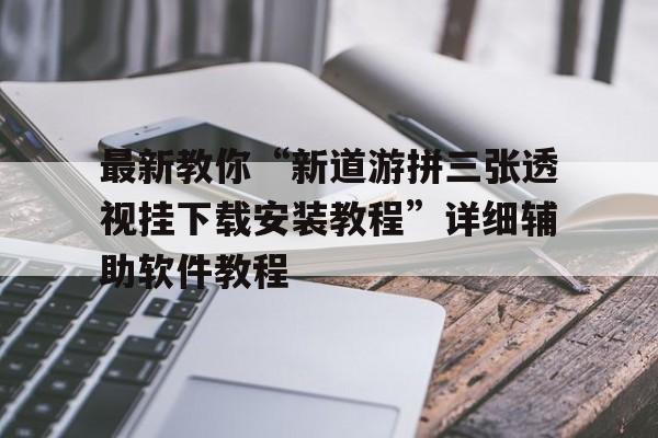 最新教你“新道游拼三张透视挂下载安装教程”详细辅助软件教程