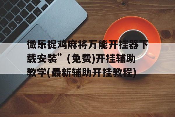 微乐捉鸡麻将万能开挂器下载安装”(免费)开挂辅助教学(最新辅助开挂教程)