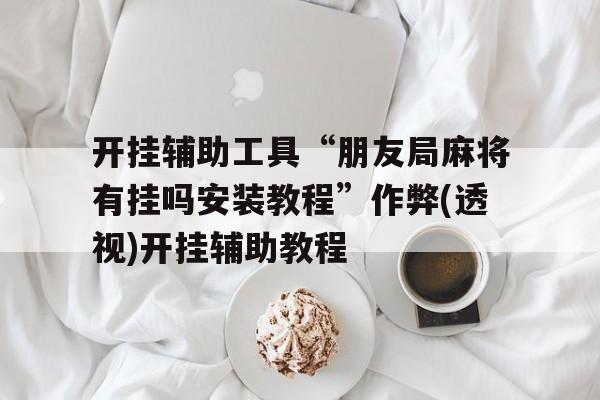 开挂辅助工具“朋友局麻将有挂吗安装教程”作弊(透视)开挂辅助教程的简单介绍