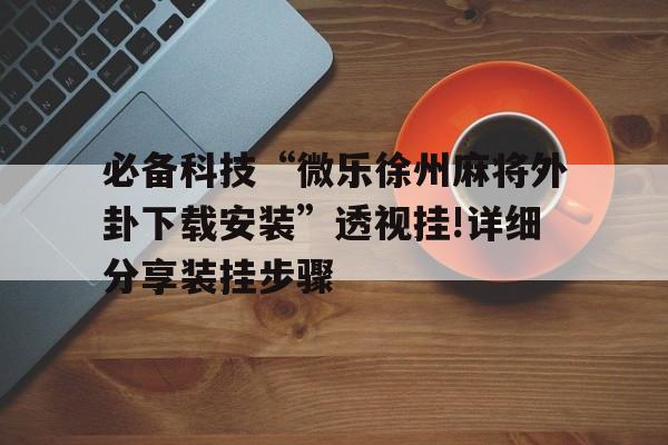 必备科技“微乐徐州麻将外卦下载安装”透视挂!详细分享装挂步骤的简单介绍